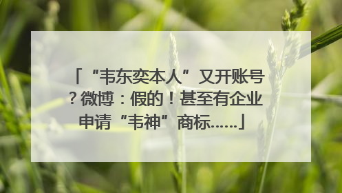 “韦东奕本人”又开账号？微博：假的！甚至有企业申请“韦神”商标……