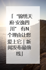 “锦绣天府·安逸四川” 有N个理由让您爱上它｜新闻发布最前线