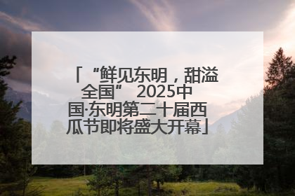 “鲜见东明，甜溢全国” 2025中国·东明第二十届西瓜节即将盛大开幕