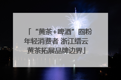 “黄茶+啤酒”圈粉年轻消费者 浙江缙云黄茶拓展品牌边界