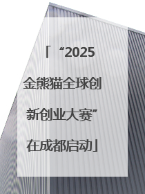 “2025金熊猫全球创新创业大赛”在成都启动