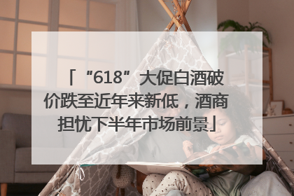“618”大促白酒破价跌至近年来新低，酒商担忧下半年市场前景