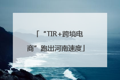 “TIR+跨境电商”跑出河南速度