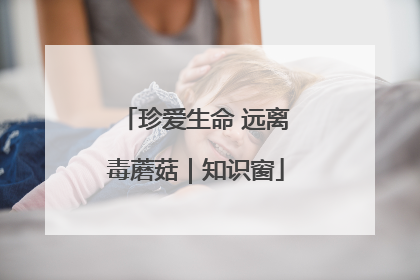 珍爱生命 远离毒蘑菇｜知识窗