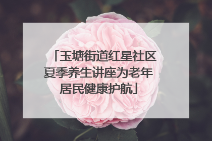 玉塘街道红星社区夏季养生讲座为老年居民健康护航