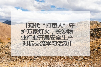 现代“打更人”守护万家灯火，长沙物业行业开展安全生产对标交流学习活动