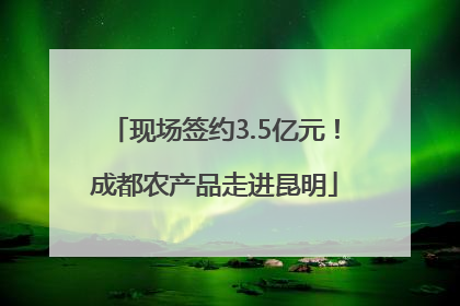 现场签约3.5亿元！成都农产品走进昆明