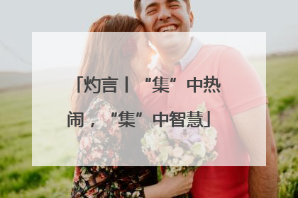 灼言丨“集”中热闹，“集”中智慧