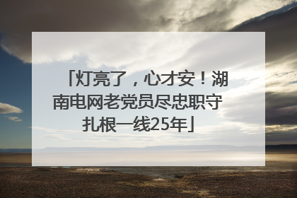 灯亮了，心才安！湖南电网老党员尽忠职守扎根一线25年