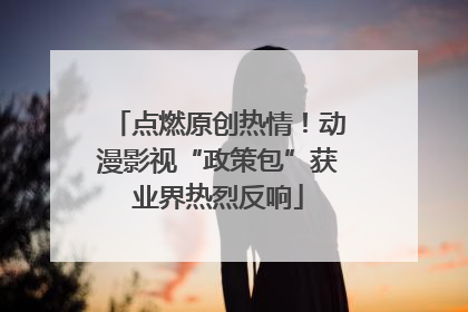 点燃原创热情！动漫影视“政策包”获业界热烈反响