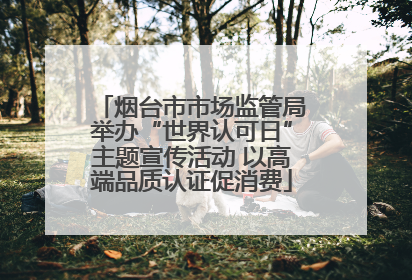 烟台市市场监管局举办“世界认可日”主题宣传活动 以高端品质认证促消费