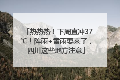 热热热！下周直冲37℃！阵雨+雷雨要来了，四川这些地方注意