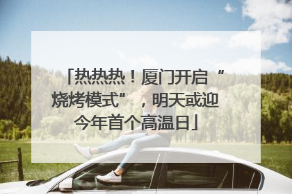 热热热！厦门开启“烧烤模式”，明天或迎今年首个高温日