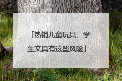 热销儿童玩具、学生文具有这些风险