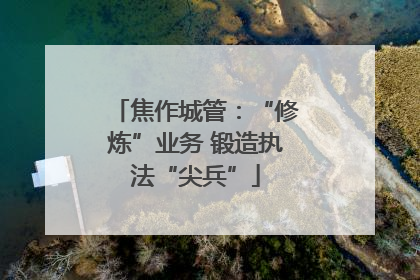 焦作城管：“修炼”业务 锻造执法“尖兵”