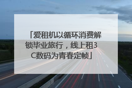 爱租机以循环消费解锁毕业旅行，线上租3C数码为青春定帧