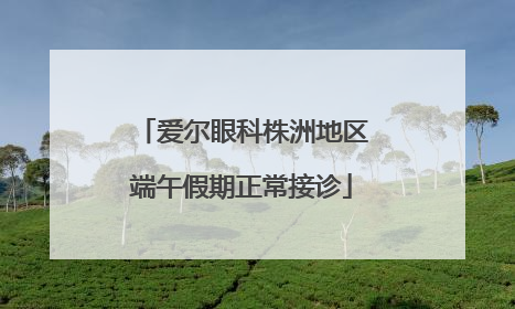 爱尔眼科株洲地区端午假期正常接诊