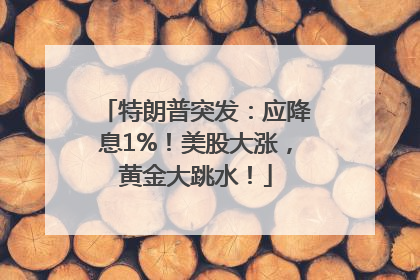 特朗普突发：应降息1%！美股大涨，黄金大跳水！