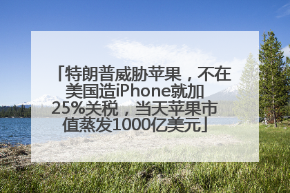 特朗普威胁苹果，不在美国造iPhone就加25%关税，当天苹果市值蒸发1000亿美元