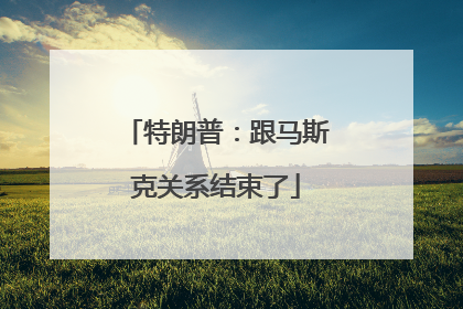 特朗普：跟马斯克关系结束了