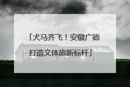 犬马齐飞！安徽广德打造文体旅新标杆
