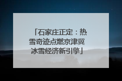石家庄正定：热雪奇迹点燃京津冀冰雪经济新引擎