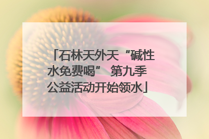 石林天外天“碱性水免费喝” 第九季公益活动开始领水