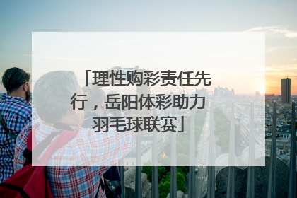 理性购彩责任先行，岳阳体彩助力羽毛球联赛