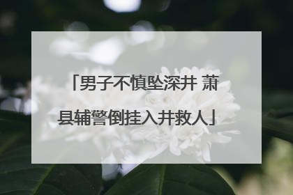 男子不慎坠深井 萧县辅警倒挂入井救人