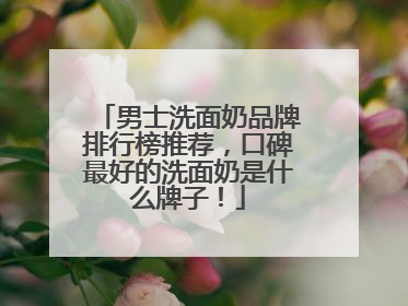 男士洗面奶品牌排行榜推荐，口碑最好的洗面奶是什么牌子！