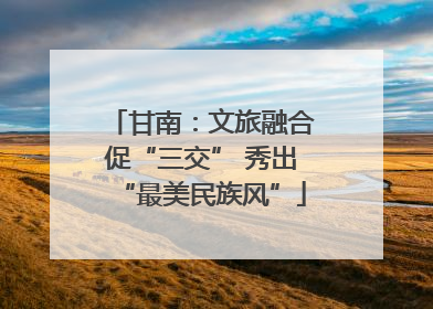 甘南：文旅融合促“三交” 秀出“最美民族风”