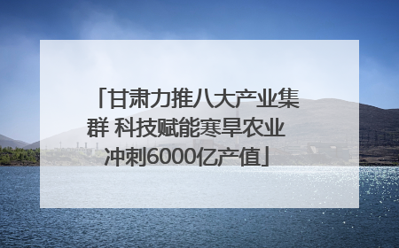甘肃力推八大产业集群 科技赋能寒旱农业冲刺6000亿产值
