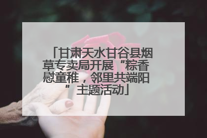 甘肃天水甘谷县烟草专卖局开展“粽香慰童稚，邻里共端阳”主题活动