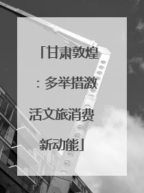 甘肃敦煌：多举措激活文旅消费新动能