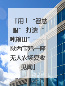 用上“智慧眼” 打造“吨粮田”——陕西宝鸡一座无人农场夏收见闻