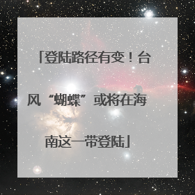 登陆路径有变！台风“蝴蝶”或将在海南这一带登陆