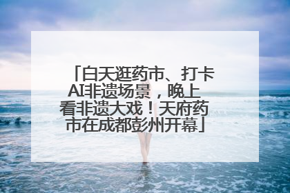 白天逛药市、打卡AI非遗场景，晚上看非遗大戏！天府药市在成都彭州开幕