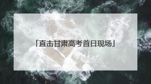 直击甘肃高考首日现场