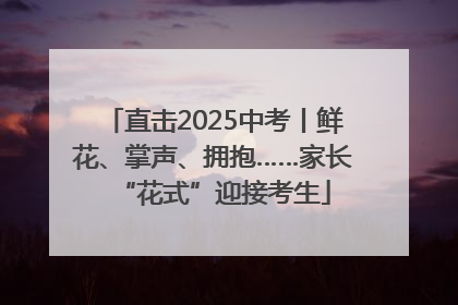 直击2025中考丨鲜花、掌声、拥抱……家长“花式”迎接考生