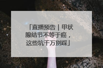 直播预告｜甲状腺结节不等于癌，这些坑千万别踩