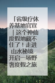 省级疗休养基地官宣｜这个神仙度假地藏不住了！走进山水秘境 开启一场野奢度假之旅！