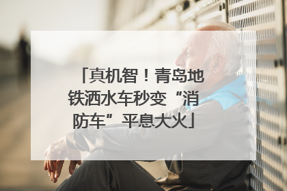 真机智！青岛地铁洒水车秒变“消防车”平息大火