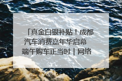 真金白银补贴！成都汽车消费嘉年华启幕 端午购车正当时｜网络中国节·端午