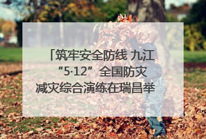 筑牢安全防线 九江“5·12”全国防灾减灾综合演练在瑞昌举行（组图｜视频）