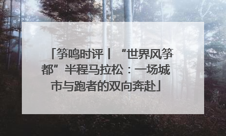 筝鸣时评丨“世界风筝都”半程马拉松：一场城市与跑者的双向奔赴