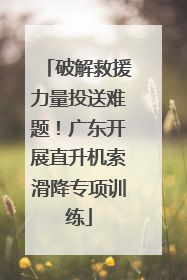 破解救援力量投送难题！广东开展直升机索滑降专项训练
