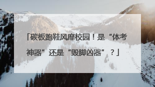 碳板跑鞋风靡校园！是“体考神器”还是“毁脚凶器”？