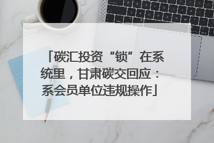 碳汇投资“锁”在系统里，甘肃碳交回应：系会员单位违规操作
