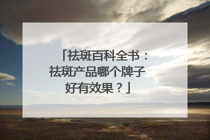 祛斑百科全书：祛斑产品哪个牌子好有效果？