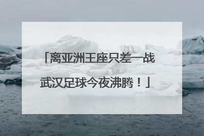 离亚洲王座只差一战 武汉足球今夜沸腾！